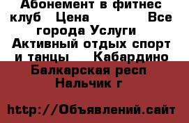 Абонемент в фитнес клуб › Цена ­ 23 000 - Все города Услуги » Активный отдых,спорт и танцы   . Кабардино-Балкарская респ.,Нальчик г.